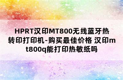 HPRT汉印MT800无线蓝牙热转印打印机-购买最佳价格 汉印mt800q能打印热敏纸吗